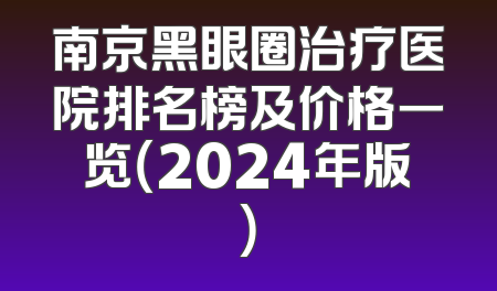 南京黑眼圈治疗医院排名榜及价格一览（2024年版）