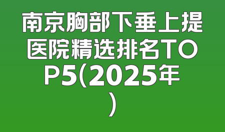 南京胸部下垂上提医院精选排名TOP5（2025年）