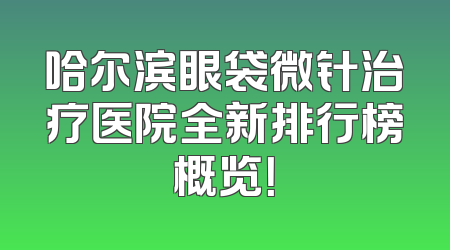 哈尔滨眼袋微针治疗医院全新排行榜概览！