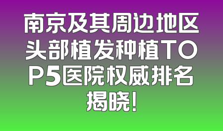 南京及其周边地区头部植发种植TOP5医院权威排名揭晓！