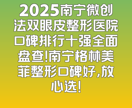 2025南宁微创法双眼皮整形医院口碑排行十强全面盘查！南宁格林美菲整形口碑好，放心选！