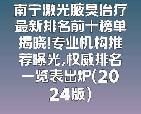 南宁激光腋臭治疗最新排名前十榜单揭晓！专业机构推荐曝光，权威排名一览表出炉（2024版）