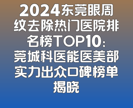 2024东莞眼周纹去除热门医院排名榜TOP10：莞城科医能医美部实力出众口碑榜单揭晓