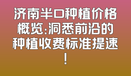 济南半口种植价格概览：洞悉前沿的种植收费标准提速！