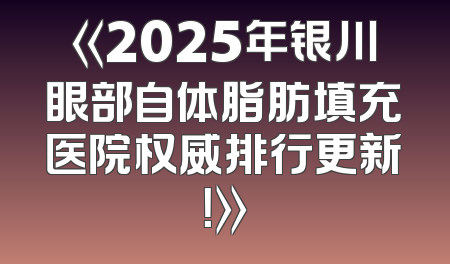 《2025年银川眼部自体脂肪填充医院权威排行更新！》