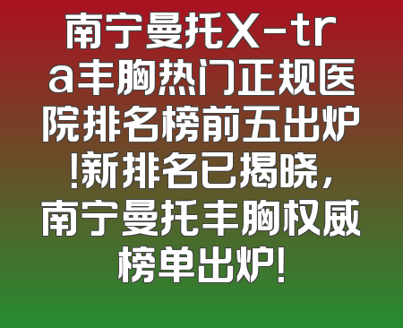南宁曼托X-tra丰胸热门正规医院排名榜前五出炉！新排名已揭晓，南宁曼托丰胸权威榜单出炉！