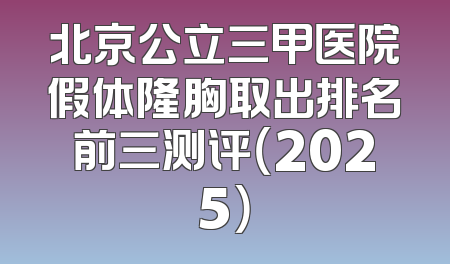 北京公立三甲医院假体隆胸取出排名前三测评（2025）