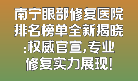 南宁眼部修复医院排名榜单全新揭晓：权威官宣，专业修复实力展现！