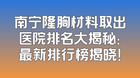 南宁隆胸材料取出医院排名大揭秘：最新排行榜揭晓！