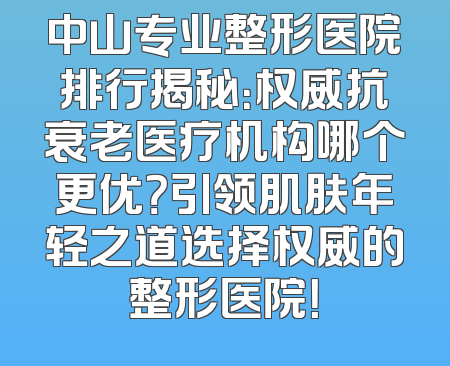 中山专业整形医院排行揭秘：权威抗衰老医疗机构哪个更优？引领肌肤年轻之道选择权威的整形医院！