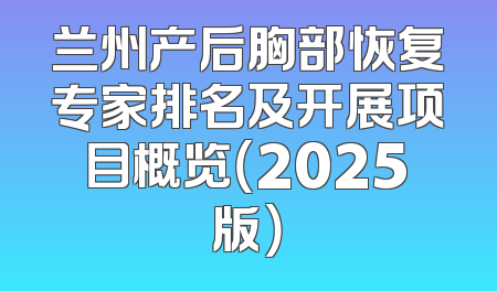 兰州产后胸部恢复专家排名及开展项目概览（2025版）