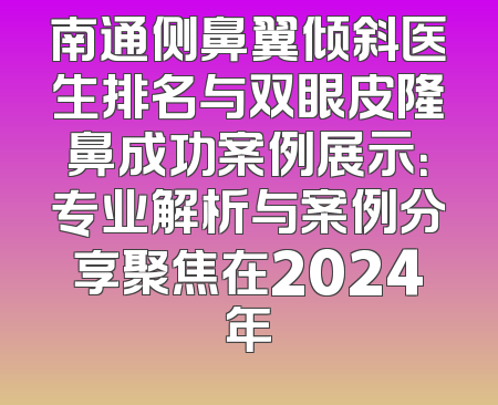南通侧鼻翼倾斜医生排名与双眼皮隆鼻成功案例展示：专业解析与案例分享聚焦在2024年