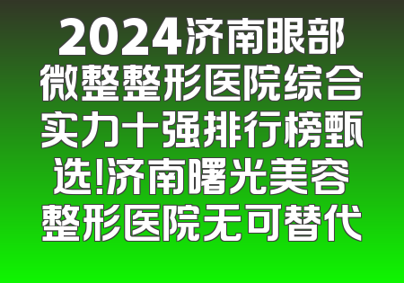 2024济南眼部微整整形医院综合实力十强排行榜甄选！济南曙光美容整形医院无可替代
