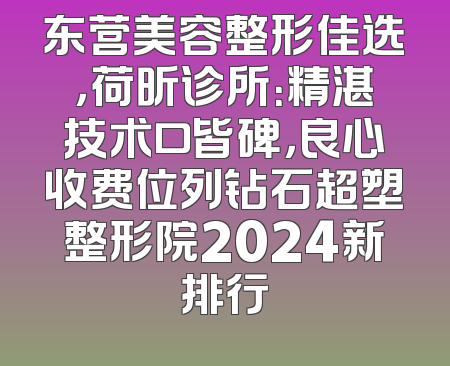 东营美容整形佳选，荷昕诊所：精湛技术口皆碑，良心收费位列钻石超塑整形院2024新排行