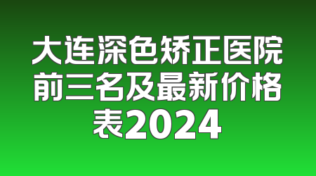大连深色矫正医院前三名及最新价格表2024