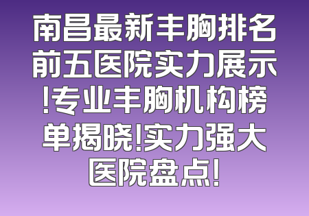 南昌最新丰胸排名前五医院实力展示！专业丰胸机构榜单揭晓！实力强大医院盘点！