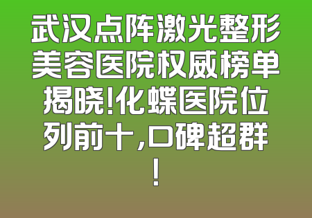 武汉点阵激光整形美容医院权威榜单揭晓！化蝶医院位列前十，口碑超群！