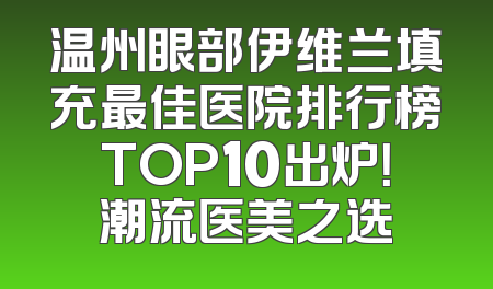 温州眼部伊维兰填充最佳医院排行榜TOP10出炉！潮流医美之选