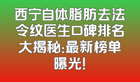西宁自体脂肪去法令纹医生口碑排名大揭秘：最新榜单曝光！