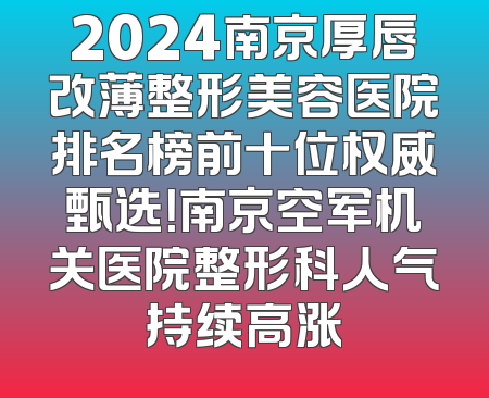 2024南京厚唇改薄整形美容医院排名榜前十位权威甄选！南京空军机关医院整形科人气持续高涨
