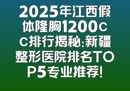 2025年江西假体隆胸1200cc排行揭秘：新疆整形医院排名TOP5专业推荐！