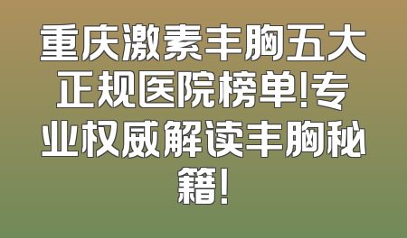 重庆激素丰胸五大正规医院榜单！专业权威解读丰胸秘籍！