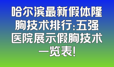 哈尔滨最新假体隆胸技术排行：五强医院展示假胸技术一览表！
