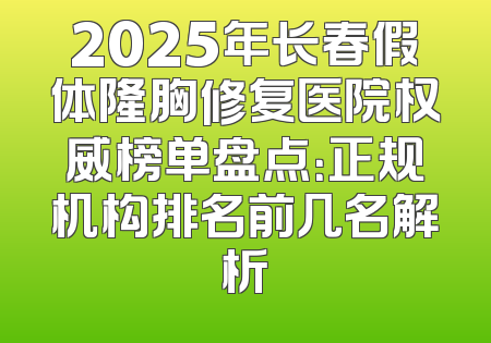 2025年长春假体隆胸修复医院权威榜单盘点：正规机构排名前几名解析