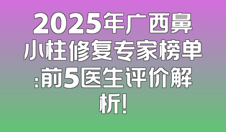 2025年广西鼻小柱修复专家榜单：前5医生评价解析！