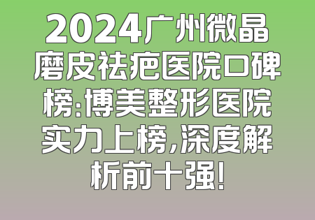 2024广州微晶磨皮祛疤医院口碑榜：博美整形医院实力上榜，深度解析前十强！