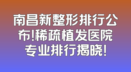 南昌新整形排行公布！稀疏植发医院专业排行揭晓！