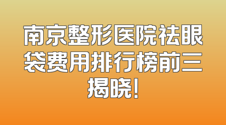 南京整形医院祛眼袋费用排行榜前三揭晓！