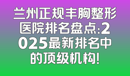 兰州正规丰胸整形医院排名盘点：2025最新排名中的顶级机构！