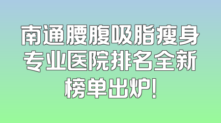 南通腰腹吸脂瘦身专业医院排名全新榜单出炉！