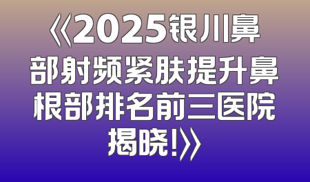 《2025银川鼻部射频紧肤提升鼻根部排名前三医院揭晓！》