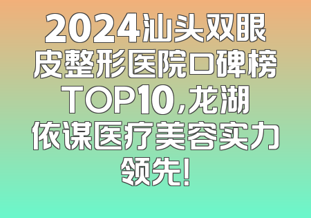 2024汕头双眼皮整形医院口碑榜TOP10，龙湖依谋医疗美容实力领先！