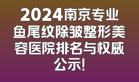 2024南京专业鱼尾纹除皱整形美容医院排名与权威公示！