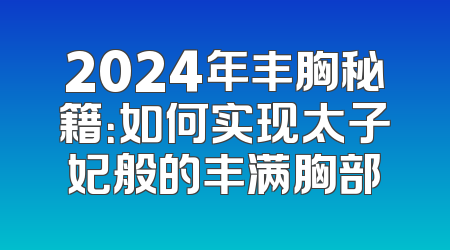 2024年丰胸秘籍：如何实现太子妃般的丰满胸部