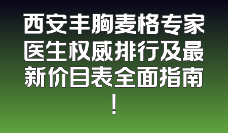 西安丰胸麦格专家医生权威排行及最新价目表全面指南！