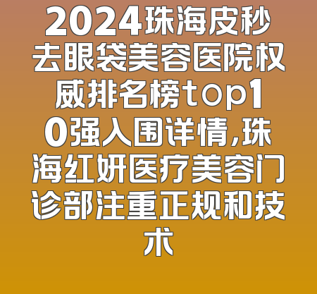 2024珠海皮秒去眼袋美容医院权威排名榜top10强入围详情，珠海红妍医疗美容门诊部注重正规和技术