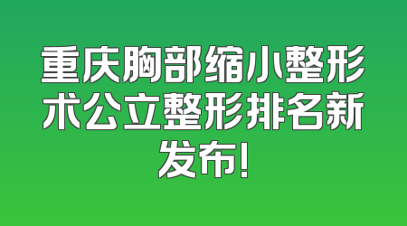 重庆胸部缩小整形术公立整形排名新发布!