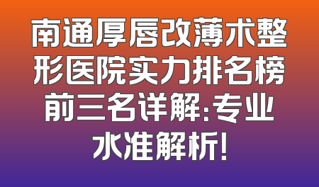 南通厚唇改薄术整形医院实力排名榜前三名详解：专业水准解析！