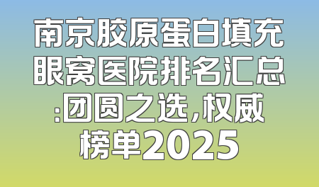 南京胶原蛋白填充眼窝医院排名汇总：团圆之选，权威榜单2025