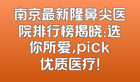 南京最新隆鼻尖医院排行榜揭晓：选你所爱，pick优质医疗！