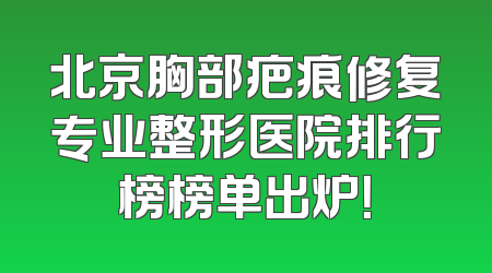 北京胸部疤痕修复专业整形医院排行榜榜单出炉！