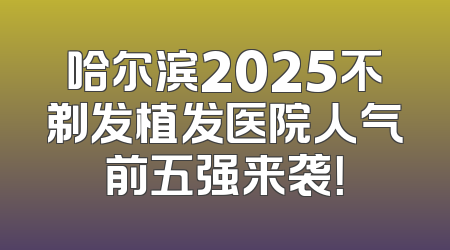 哈尔滨2025不剃发植发医院人气前五强来袭！