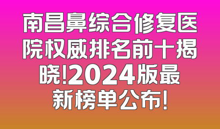 南昌鼻综合修复医院权威排名前十揭晓！2024版最新榜单公布！