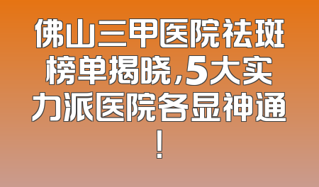 佛山三甲医院祛斑榜单揭晓，5大实力派医院各显神通！