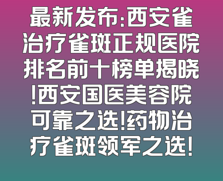 最新发布：西安雀治疗雀斑正规医院排名前十榜单揭晓！西安国医美容院可靠之选！药物治疗雀斑领军之选！