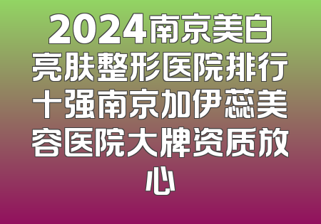 2024南京美白亮肤整形医院排行十强南京加伊蕊美容医院大牌资质放心